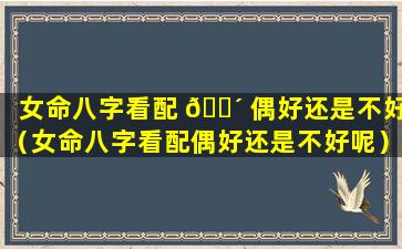 女命八字看配 🐴 偶好还是不好（女命八字看配偶好还是不好呢）